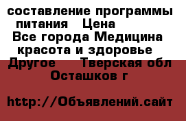 составление программы питания › Цена ­ 2 500 - Все города Медицина, красота и здоровье » Другое   . Тверская обл.,Осташков г.